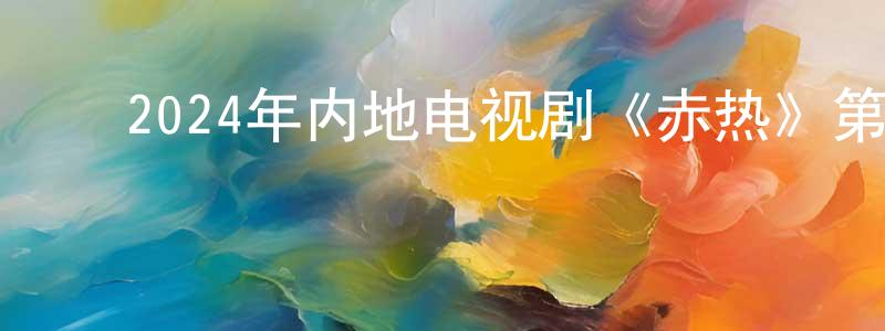 ﻿陈夏丽的网络影视资源,﻿2024年内地电视剧《赤热》第34集[国语字幕]迅雷下载_电影天堂